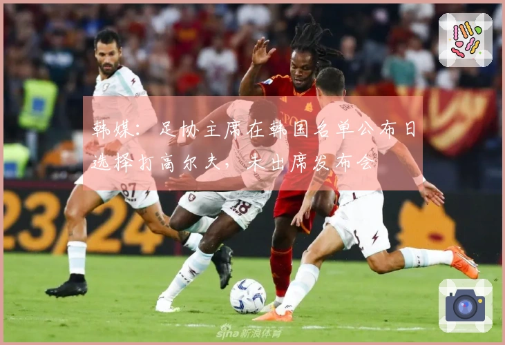 韩媒：足协主席在韩国名单公布日选择打高尔夫，未出席发布会