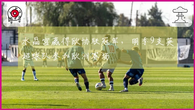 水晶宫赢得欧协联冠军,明季9支英超球队参加欧洲赛场