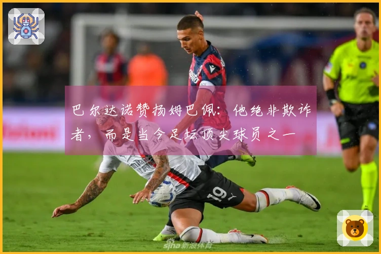 巴尔达诺赞扬姆巴佩:他绝非欺诈者,而是当今足坛顶尖球员之一